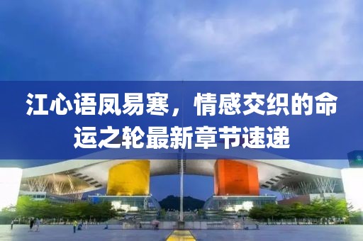江心語鳳易寒,情感交織的命運(yùn)之輪最新章節(jié)速遞