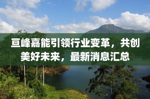 亙峰嘉能引領行業變革,共創美好未來,最新消息匯總