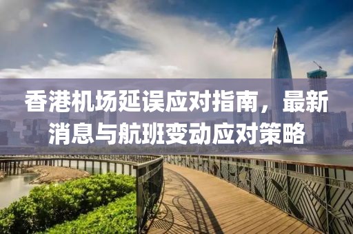 香港機場延誤應對指南,最新消息與航班變動應對策略