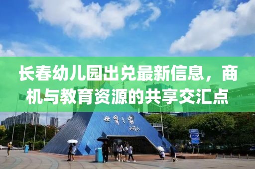長春幼兒園出兌最新信息,商機與教育資源的共享交匯點