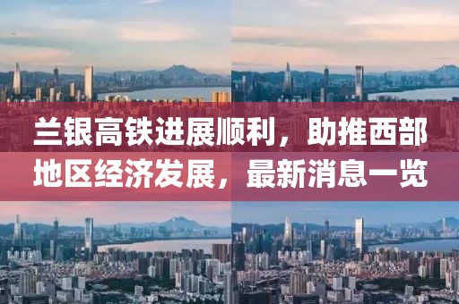 蘭銀高鐵進展順利,助推西部地區經濟發展,最新消息一覽