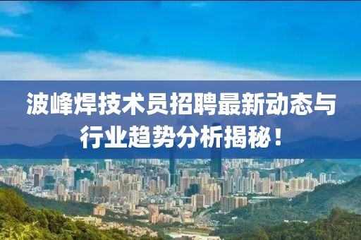 波峰焊技術員招聘最新動態與行業趨勢分析揭秘!
