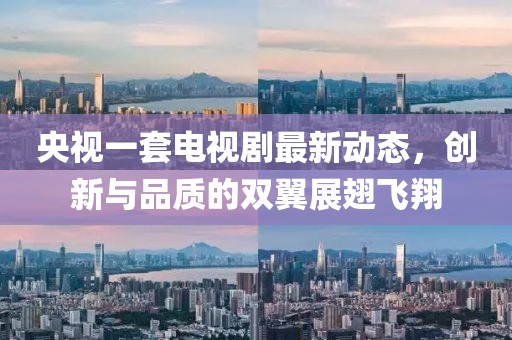 央視一套電視劇最新動態,創新與品質的雙翼展翅飛翔