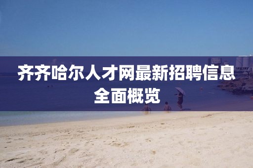 齊齊哈爾人才網(wǎng)最新招聘信息全面概覽