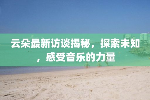 云朵最新訪談揭秘,探索未知,感受音樂的力量