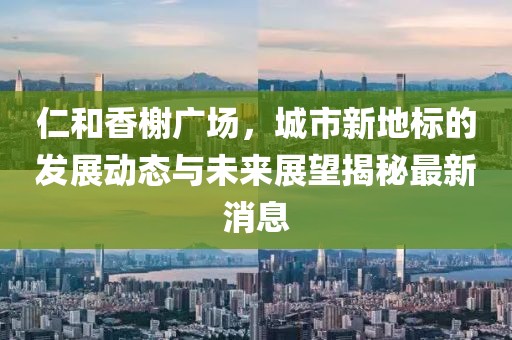 仁和香榭廣場，城市新地標的發展動態與未來展望揭秘最新消息