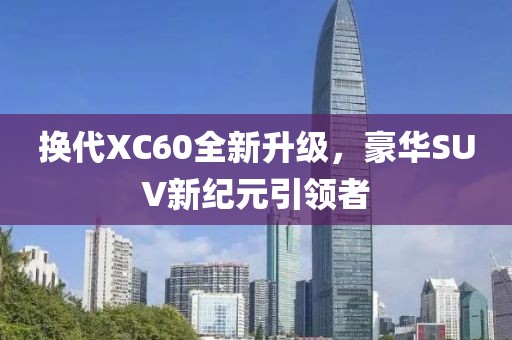 換代XC60全新升級,豪華SUV新紀元引領(lǐng)者