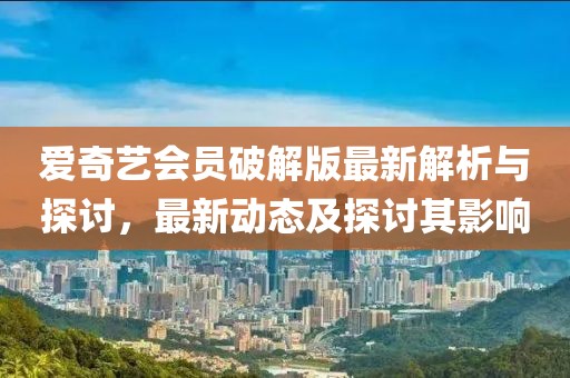 愛奇藝會員破解版最新解析與探討，最新動態(tài)及探討其影響