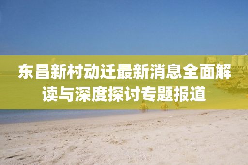 東昌新村動遷最新消息全面解讀與深度探討專題報道