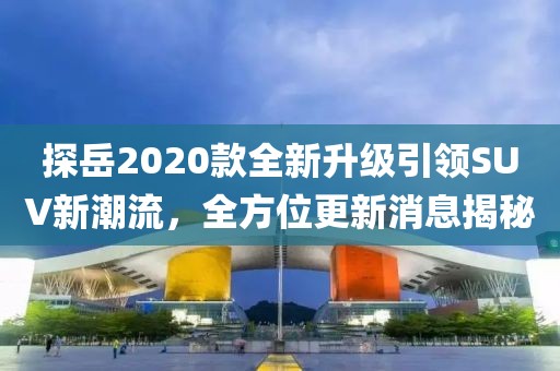 探岳2020款全新升級引領SUV新潮流,全方位更新消息揭秘