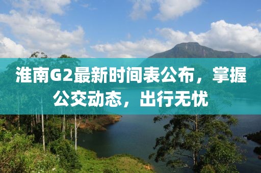 淮南G2最新時間表公布，掌握公交動態(tài)，出行無憂