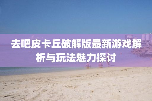 去吧皮卡丘破解版最新游戲解析與玩法魅力探討