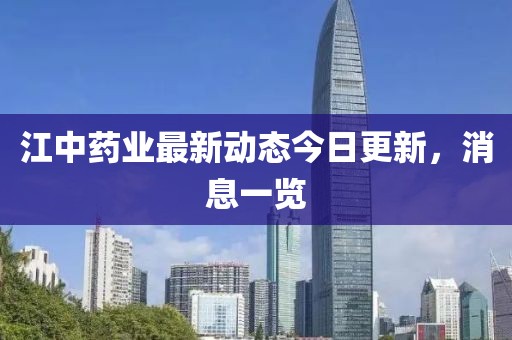 江中藥業(yè)最新動(dòng)態(tài)今日更新,消息一覽