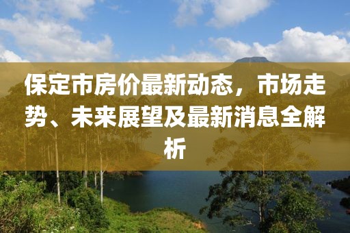 保定市房?jī)r(jià)最新動(dòng)態(tài),市場(chǎng)走勢(shì)、未來(lái)展望及最新消息全解析