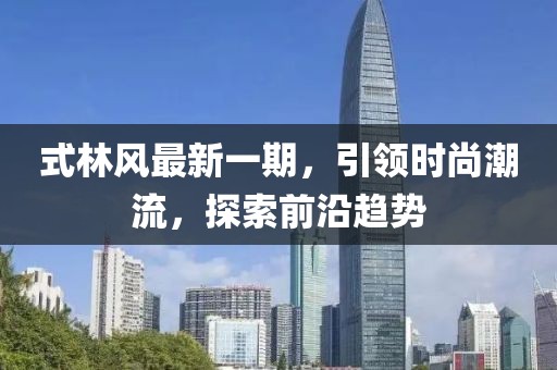 式林風最新一期,引領時尚潮流,探索前沿趨勢