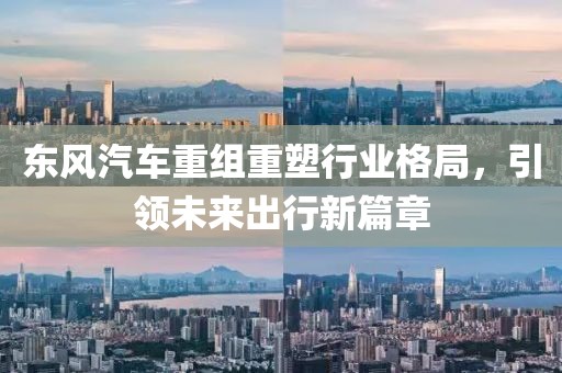 東風汽車重組重塑行業格局，引領未來出行新篇章