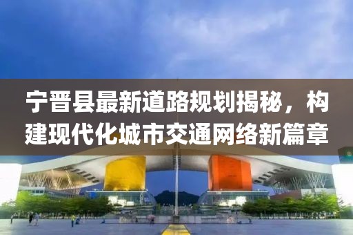 寧晉縣最新道路規劃揭秘,構建現代化城市交通網絡新篇章