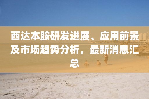 西達本胺研發進展、應用前景及市場趨勢分析,最新消息匯總