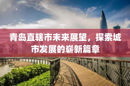 青島直轄市未來展望,探索城市發展的嶄新篇章