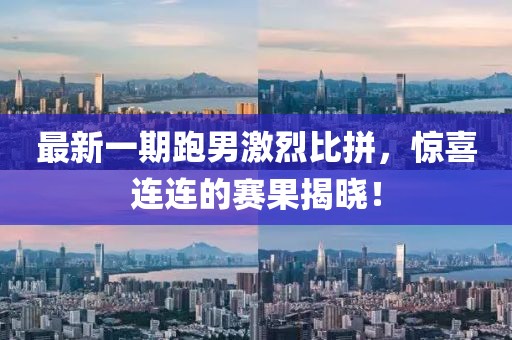 最新一期跑男激烈比拼,驚喜連連的賽果揭曉!