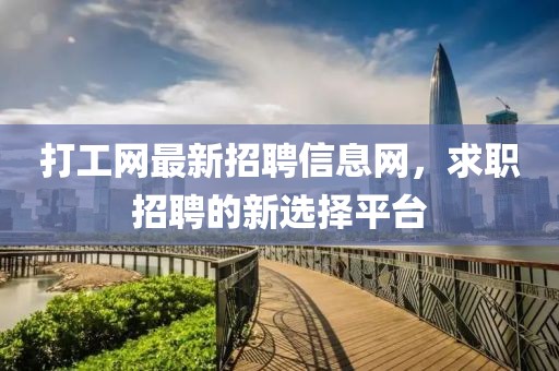 打工網最新招聘信息網,求職招聘的新選擇平臺