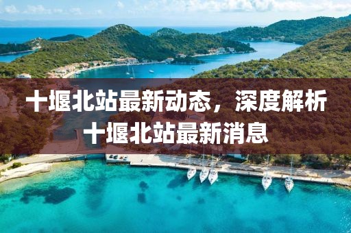 十堰北站最新動態(tài),深度解析十堰北站最新消息