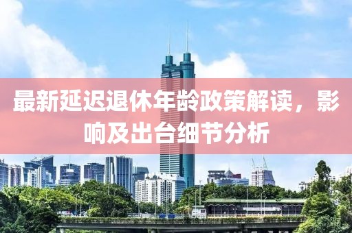 最新延遲退休年齡政策解讀，影響及出臺細節分析