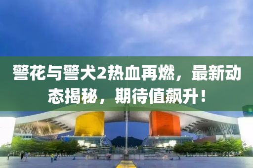 警花與警犬2熱血再燃,最新動態(tài)揭秘,期待值飆升!