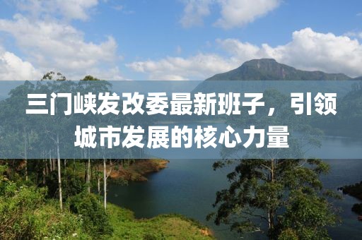 三門峽發改委最新班子,引領城市發展的核心力量