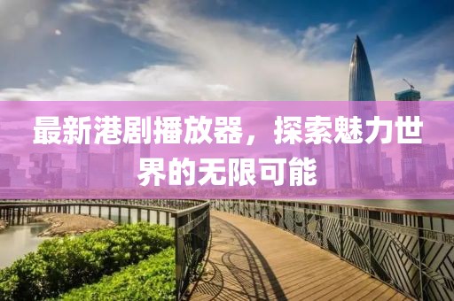 最新港劇播放器,探索魅力世界的無限可能