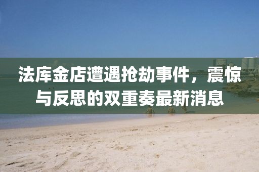 法庫金店遭遇搶劫事件,震驚與反思的雙重奏最新消息