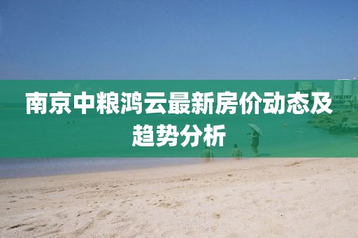南京中糧鴻云最新房價(jià)動(dòng)態(tài)及趨勢分析