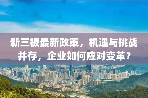 新三板最新政策，機遇與挑戰并存，企業如何應對變革？