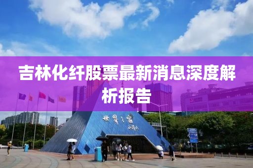 吉林化纖股票最新消息深度解析報告