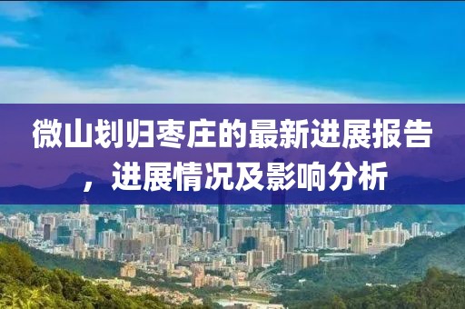 微山劃歸棗莊的最新進展報告,進展情況及影響分析