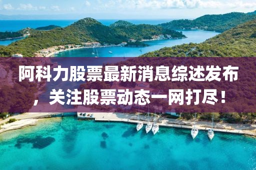 阿科力股票最新消息綜述發布,關注股票動態一網打盡!