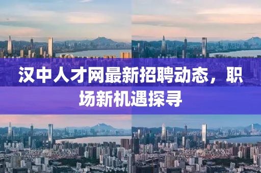 漢中人才網(wǎng)最新招聘動態(tài)，職場新機(jī)遇探尋