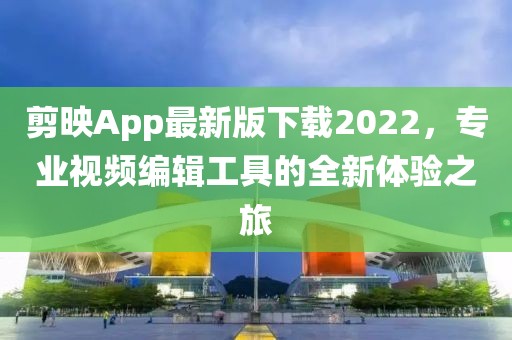剪映App最新版下載2022,專業(yè)視頻編輯工具的全新體驗之旅