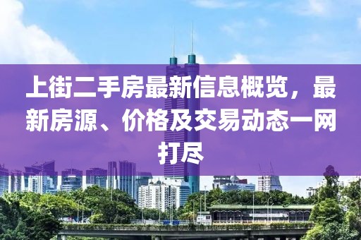 上街二手房最新信息概覽,最新房源、價格及交易動態一網打盡