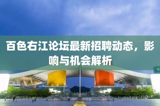 百色右江論壇最新招聘動態(tài),影響與機會解析