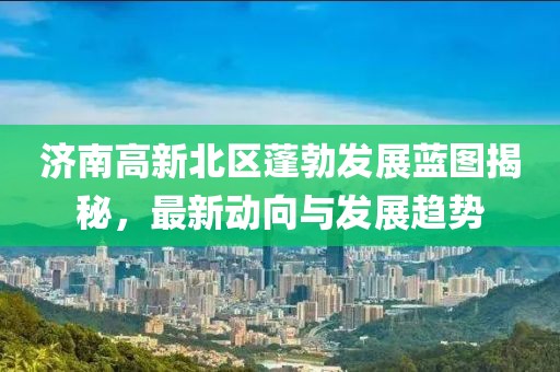 濟南高新北區蓬勃發展藍圖揭秘,最新動向與發展趨勢