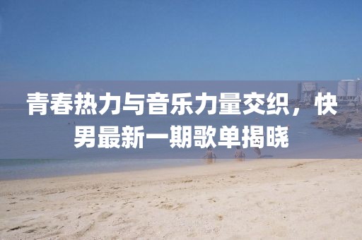 青春熱力與音樂力量交織，快男最新一期歌單揭曉