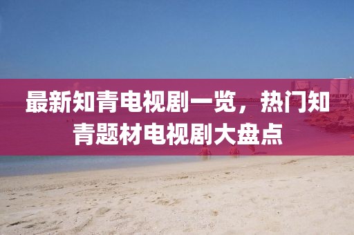 最新知青電視劇一覽,熱門知青題材電視劇大盤點(diǎn)