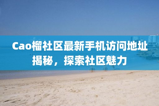 Cao榴社區最新手機訪問地址揭秘,探索社區魅力