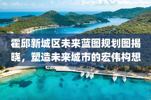 霍邱新城區未來藍圖規劃圖揭曉,塑造未來城市的宏偉構想
