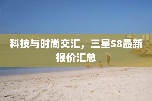 科技與時尚交匯,三星S8最新報價匯總