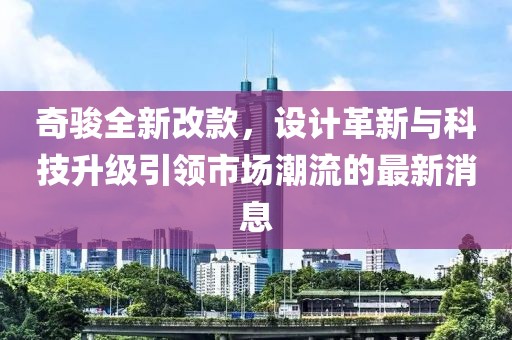 奇駿全新改款,設計革新與科技升級引領市場潮流的最新消息