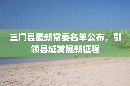 三門縣最新常委名單公布，引領(lǐng)縣域發(fā)展新征程