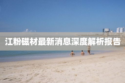 江粉磁材最新消息深度解析報(bào)告