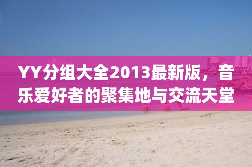 YY分組大全2013最新版,音樂愛好者的聚集地與交流天堂